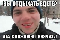 вы отдыхать едете? ага, в нижнюю синячиху!