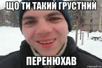 що ти такий грустний перенюхав