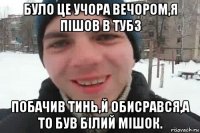 було це учора вечором,я пішов в тубз побачив тинь,й обисрався,а то був білий мішок.