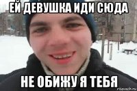 ей девушка иди сюда не обижу я тебя