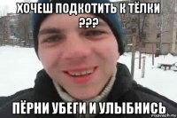 хочеш подкотить к тёлки ??? пёрни убеги и улыбнись