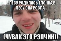 в лесу родилась ёлочка,в лесу она росла. (чувак это рэпчик)!