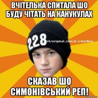 вчітелька спитала шо буду чітать на канукулах сказав шо симонівський реп!