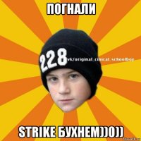 погнали strike бухнем))0))