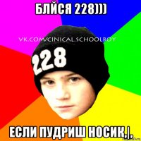 блйся 228))) если пудриш носик,|,