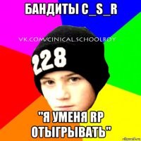 бандиты c_s_r "я уменя rp отыгрывать"