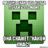 я точно знаю что когда покажу это маме она скажет "какой ужас!"