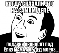 когда сказали что на самом деле подарки приносит под ёлку мама а не дед мороз