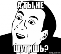 а ты не шутишь?