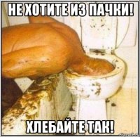 не хотите из пачки! хлебайте так!