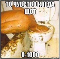 то чувство когда щот 0-1000