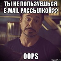 ты не пользуешься e-mail рассылкой?? oops