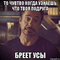 то чувтво когда узнаешь что твоя подруга бреет усы