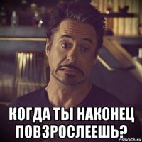  когда ты наконец повзрослеешь?