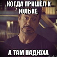 когда пришёл к юльке, а там надюха