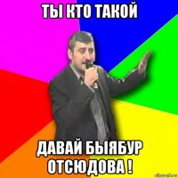 ты кто такой давай быябур отсюдова !