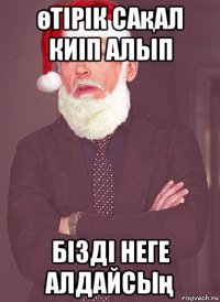 өтірік сақал киіп алып бізді неге алдайсың