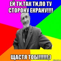 ей ти,так ти,по ту сторону екрану!!!! щастя тобі!!!!!!;)