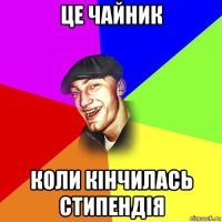 це чайник коли кінчилась стипендія