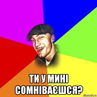  ти у мині сомніваєшся?