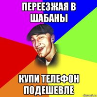 переезжая в шабаны купи телефон подешевле