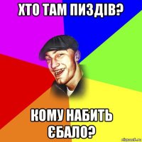 хто там пиздів? кому набить єбало?