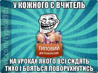 у кожного є вчитель на уроках якого всі сидять тихо і бояться поворухнутись