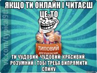 якщо ти онлайн і читаєш це, то ти чудовий, чудовий, красивий, розумний і тобі треба випрямити спину