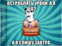 всі роблять уроки, а я що? а я спишу завтра