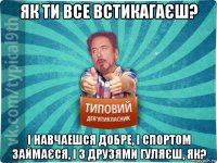 як ти все встикагаєш? і навчаешся добре, і спортом займаєся, і з друзями гуляєш, як?