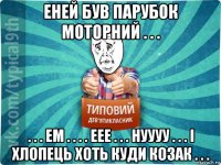 еней був парубок моторний . . . . . . ем . . . . еее . . . нуууу . . . і хлопець хоть куди козак . . .