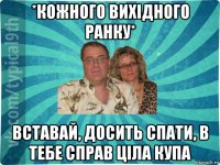 *кожного вихідного ранку* вставай, досить спати, в тебе справ ціла купа