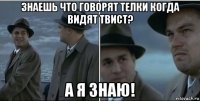 знаешь что говорят телки когда видят твист? а я знаю!