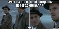 братан, а кто с тобой пойдет на новогодний балл? ...