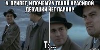 у: привет, и почему у такой красивой девушки нет парня? т: ...