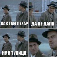 как там Леха? да не дала ну и тупица ...