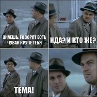 знаешь, говорят есть чувак круче тебя нда? и кто же? Тёма! 