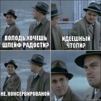 Володь хочешь шлейф радости? Идеешный чтоли? не, консервированой 