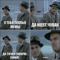 у тебя тухлые мемы да нееет чувак да точно говорю, ХУЙНЯ! .....