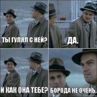 Ты гулял с ней? Да. И как она тебе? Борода не очень.