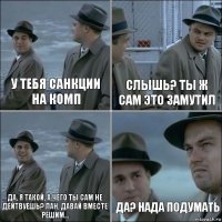 у тебя санкции на комп слышь? ты ж сам это замутил да, я такой, а чего ты сам не дейтвуешь? лан, давай вместе решим... да? нада подумать