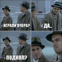 - играли вчера? - да.. - поднял? 