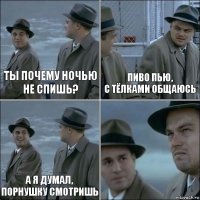 ты почему ночью не спишь? пиво пью,
с тёлками общаюсь а я думал,
порнушку смотришь 