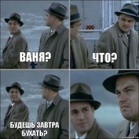 Ваня? Что? будешь завтра бухать? 