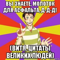 вы знаете, молоток для асфальта, д-д-д! (витя. цитаты великих людей)