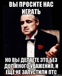 вы просите нас играть но вы делаете это без должного уважения, и еще не запустили птс