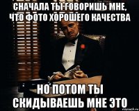 сначала ты говоришь мне, что фото хорошего качества но потом ты скидываешь мне это