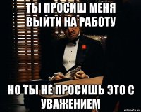 ты просиш меня выйти на работу но ты не просишь это с уважением