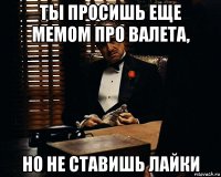 ты просишь еще мемом про валета, но не ставишь лайки