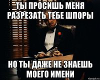 ты просишь меня разрезать тебе шпоры но ты даже не знаешь моего имени